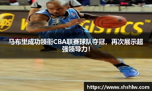 马布里成功领衔CBA联赛球队夺冠，再次展示超强领导力！
