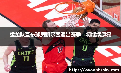 猛龙队宣布球员凯尔西退出赛季，将继续康复