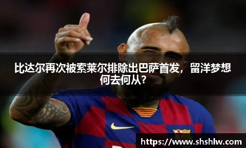 比达尔再次被索莱尔排除出巴萨首发，留洋梦想何去何从？