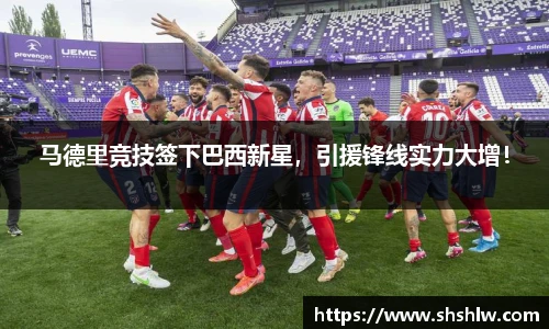 马德里竞技签下巴西新星，引援锋线实力大增！
