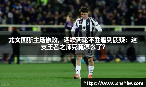 尤文图斯主场惨败，连续两轮不胜遭到质疑：这支王者之师究竟怎么了？