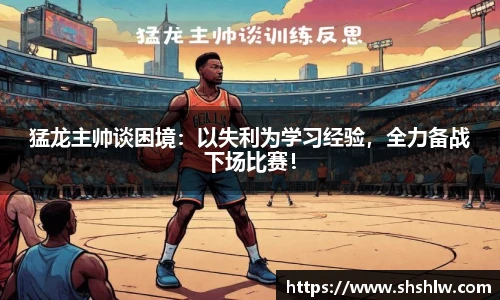 猛龙主帅谈困境：以失利为学习经验，全力备战下场比赛！