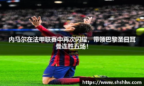 内马尔在法甲联赛中再次闪耀，带领巴黎圣日耳曼连胜五场！
