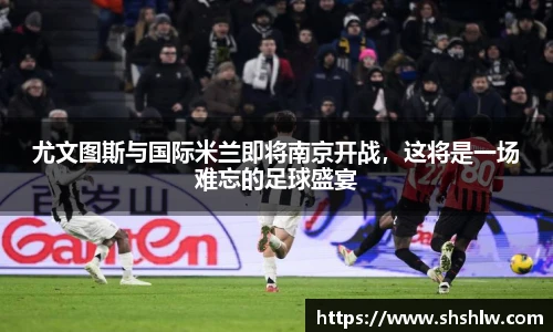 尤文图斯与国际米兰即将南京开战，这将是一场难忘的足球盛宴