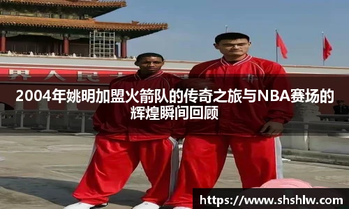 2004年姚明加盟火箭队的传奇之旅与NBA赛场的辉煌瞬间回顾