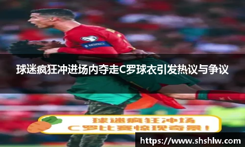球迷疯狂冲进场内夺走C罗球衣引发热议与争议