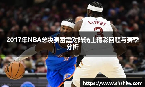 2017年NBA总决赛雷霆对阵骑士精彩回顾与赛季分析