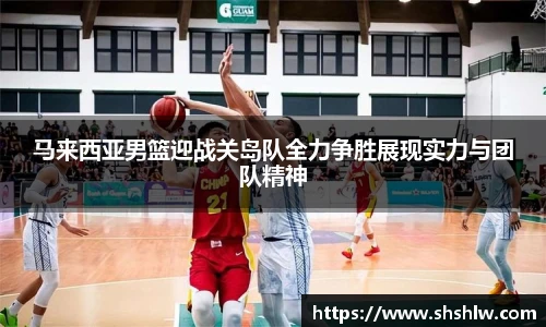 马来西亚男篮迎战关岛队全力争胜展现实力与团队精神