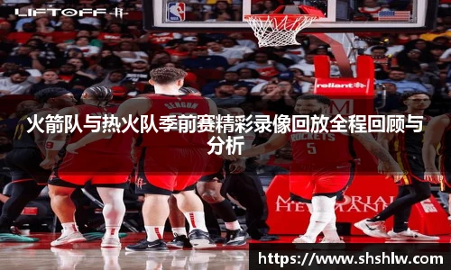 火箭队与热火队季前赛精彩录像回放全程回顾与分析