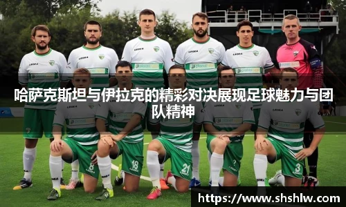 哈萨克斯坦与伊拉克的精彩对决展现足球魅力与团队精神